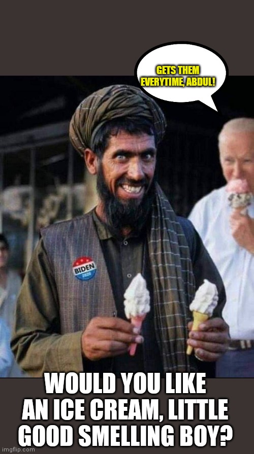 How Obiden wants to win back the children of Afghanistan. | GETS THEM EVERYTIME, ABDUL! WOULD YOU LIKE AN ICE CREAM, LITTLE GOOD SMELLING BOY? | image tagged in afghanistan,joe biden,sniffed children | made w/ Imgflip meme maker