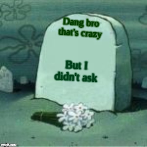 Here Lies X | Dang bro that's crazy; But I didn't ask | image tagged in here lies x,spongebob,funny,memes,who asked | made w/ Imgflip meme maker