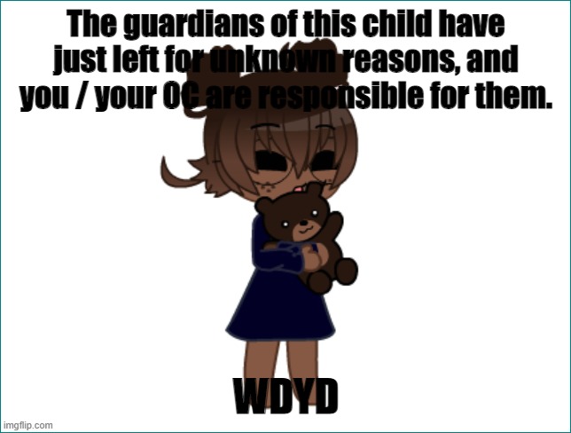 This is definitely similar to another roleplay here, but I just wanted to try it | The guardians of this child have just left for unknown reasons, and you / your OC are responsible for them. WDYD | made w/ Imgflip meme maker