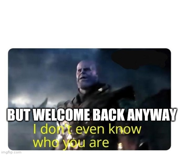 thanos I don't even know who you are | BUT WELCOME BACK ANYWAY | image tagged in thanos i don't even know who you are | made w/ Imgflip meme maker