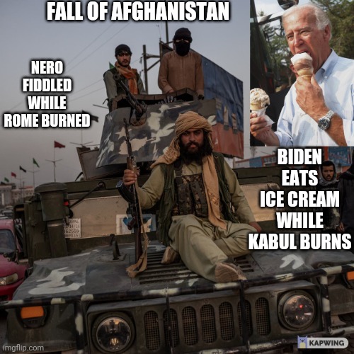 Biden eats ice cream as Afghanistan falls | FALL OF AFGHANISTAN; BIDEN EATS ICE CREAM WHILE KABUL BURNS; NERO FIDDLED WHILE ROME BURNED | image tagged in biden eats ice cream as kabul burns,afghanistan,biden,icecream | made w/ Imgflip meme maker