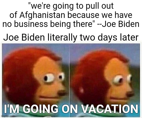 Joe Biden, the stupid Puppet in Chief. | "we're going to pull out of Afghanistan because we have no business being there" --Joe Biden; Joe Biden literally two days later; I'M GOING ON VACATION | image tagged in memes,monkey puppet | made w/ Imgflip meme maker