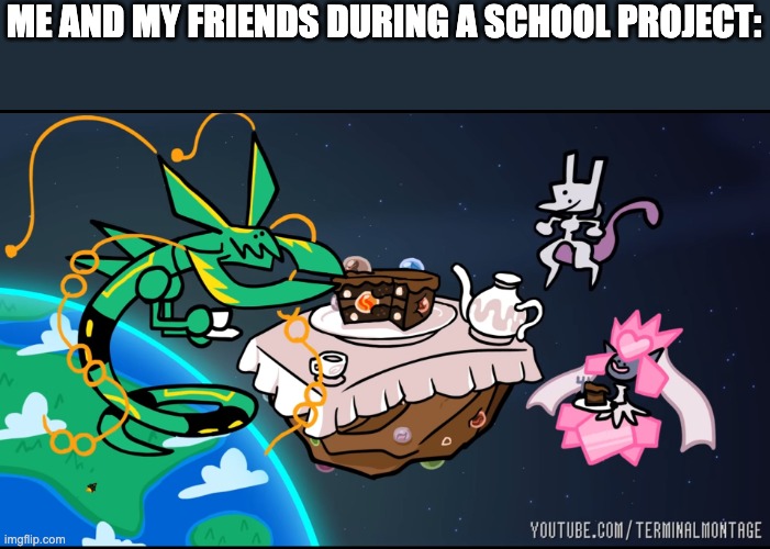 Teatime with Mega Rayquaza, Mega Diancie and Mewtwo | ME AND MY FRIENDS DURING A SCHOOL PROJECT: | image tagged in teatime with mega rayquaza mega diancie and mewtwo | made w/ Imgflip meme maker