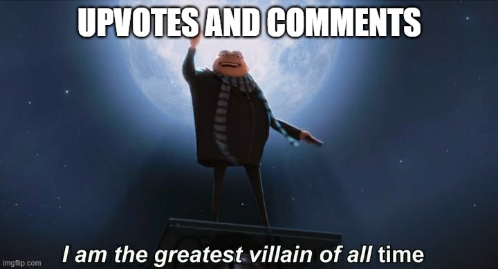 i am the greatest villain of all time | UPVOTES AND COMMENTS | image tagged in i am the greatest villain of all time | made w/ Imgflip meme maker