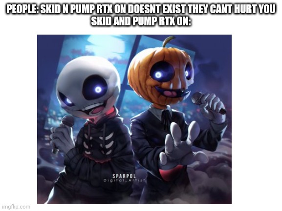 PEOPLE: SKID N PUMP RTX ON DOESNT EXIST THEY CANT HURT YOU
SKID AND PUMP RTX ON: | made w/ Imgflip meme maker