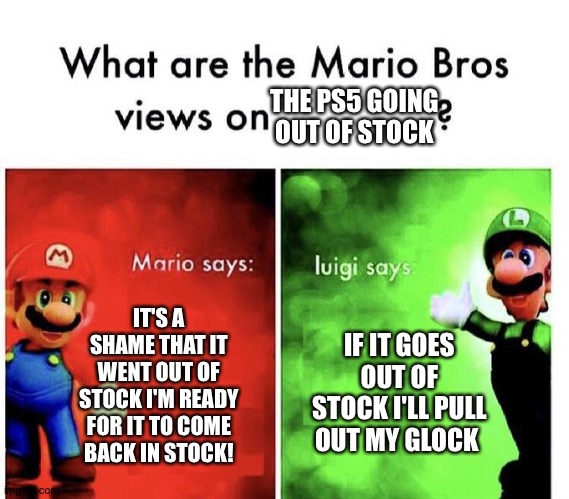Mario Bros Views | THE PS5 GOING OUT OF STOCK; IT'S A SHAME THAT IT WENT OUT OF STOCK I'M READY FOR IT TO COME BACK IN STOCK! IF IT GOES OUT OF STOCK I'LL PULL OUT MY GLOCK | image tagged in mario bros views | made w/ Imgflip meme maker
