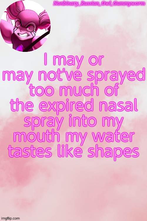 Yes I have problems. Am I going to face them problems in a calm rational way? Nope | I may or may not've sprayed too much of the expired nasal spray into my mouth my water tastes like shapes | image tagged in gummyworm spinel temp by jummy | made w/ Imgflip meme maker
