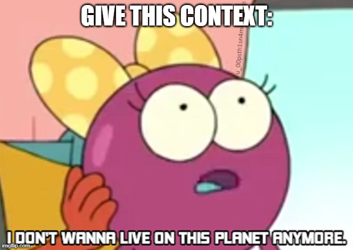I Don't Wanna Live On This Planet Anymore | GIVE THIS CONTEXT: | image tagged in i don't wanna live on this planet anymore | made w/ Imgflip meme maker