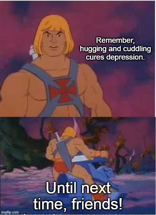 He-Man | Remember, hugging and cuddling cures depression. Until next time, friends! | image tagged in he-man | made w/ Imgflip meme maker
