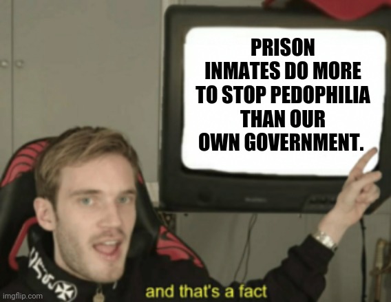 Sad but true. | PRISON INMATES DO MORE TO STOP PEDOPHILIA THAN OUR OWN GOVERNMENT. | image tagged in memes | made w/ Imgflip meme maker