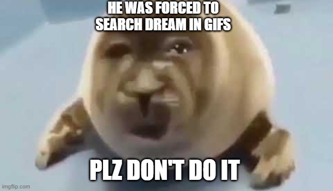 forced seal | HE WAS FORCED TO SEARCH DREAM IN GIFS; PLZ DON'T DO IT | image tagged in forced seal | made w/ Imgflip meme maker