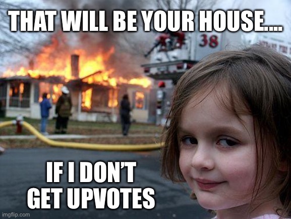 Disaster Girl Meme | THAT WILL BE YOUR HOUSE.... IF I DON’T GET UPVOTES | image tagged in memes,disaster girl,house,upvotes | made w/ Imgflip meme maker