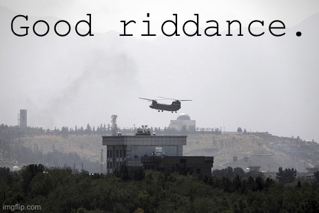 Two decades of trying to change hearts & minds with bullets & bombs comes to an ignoble end. Anyone surprised? | Good riddance. | image tagged in afghanistan withdrawal,afghanistan,taliban,anti-war,good riddance,afghan war | made w/ Imgflip meme maker