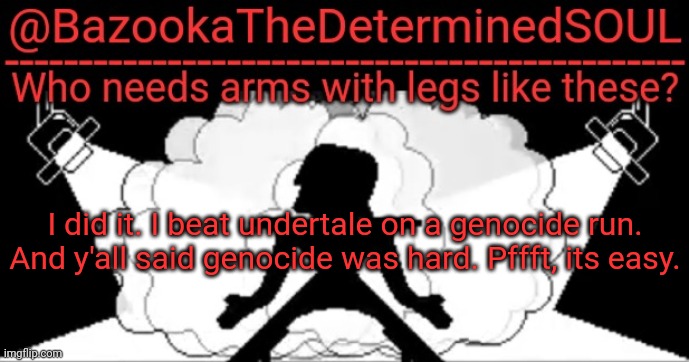 Bazooka's mettaton temp | I did it. I beat undertale on a genocide run. And y'all said genocide was hard. Pffft, its easy. | image tagged in bazooka's mettaton temp | made w/ Imgflip meme maker