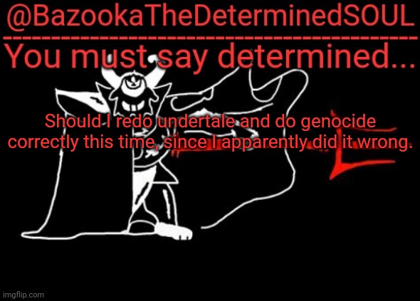 What ending did I get then? I killed all bosses but sans, ended with level 13, and sans called me at the end and told me to go t | Should I redo undertale and do genocide correctly this time, since I apparently did it wrong. | image tagged in bazooka's asgore temp 2 | made w/ Imgflip meme maker