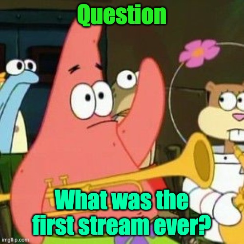 Patrick Question | Question What was the first stream ever? | image tagged in patrick question | made w/ Imgflip meme maker