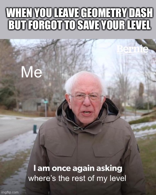 Bernie I Am Once Again Asking For Your Support | WHEN YOU LEAVE GEOMETRY DASH BUT FORGOT TO SAVE YOUR LEVEL; Me; where’s the rest of my level | image tagged in memes,bernie i am once again asking for your support,geometry dash | made w/ Imgflip meme maker