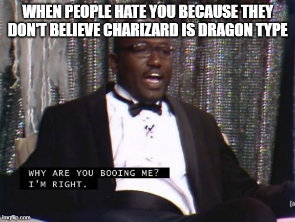 Why are you booing me? I'm right. | WHEN PEOPLE HATE YOU BECAUSE THEY DON'T BELIEVE CHARIZARD IS DRAGON TYPE | image tagged in why are you booing me i'm right | made w/ Imgflip meme maker