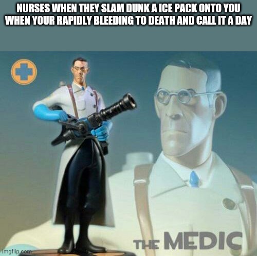 The medic tf2 | NURSES WHEN THEY SLAM DUNK A ICE PACK ONTO YOU WHEN YOUR RAPIDLY BLEEDING TO DEATH AND CALL IT A DAY | image tagged in the medic tf2 | made w/ Imgflip meme maker