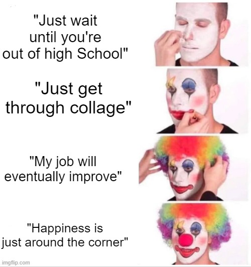 From what your parents tell you as a teenager to where you are as an adult now | "Just wait until you're out of high School"; "Just get through collage"; "My job will eventually improve"; "Happiness is just around the corner" | image tagged in memes,clown applying makeup,dank | made w/ Imgflip meme maker