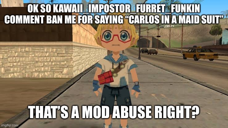 Haha very funny man, that’s also against one of the rule “don’t abuse the ban button” | OK SO KAWAII_IMPOSTOR_FURRET_FUNKIN COMMENT BAN ME FOR SAYING “CARLOS IN A MAID SUIT”; THAT’S A MOD ABUSE RIGHT? | image tagged in start running | made w/ Imgflip meme maker