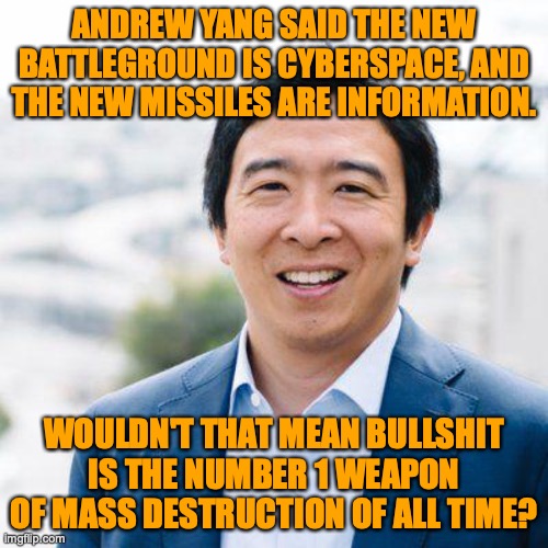 Andrew Yang | ANDREW YANG SAID THE NEW BATTLEGROUND IS CYBERSPACE, AND THE NEW MISSILES ARE INFORMATION. WOULDN'T THAT MEAN BULLSHIT IS THE NUMBER 1 WEAPON OF MASS DESTRUCTION OF ALL TIME? | image tagged in andrew yang | made w/ Imgflip meme maker