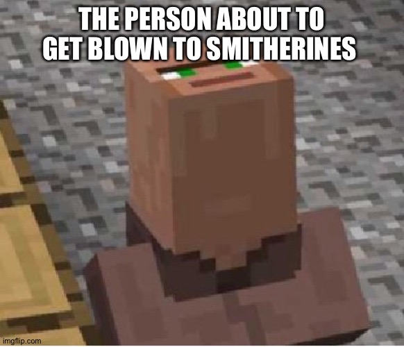Minecraft Villager Looking Up | THE PERSON ABOUT TO GET BLOWN TO SMITHERINES | image tagged in minecraft villager looking up | made w/ Imgflip meme maker