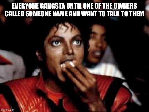 *eating popcorn intensifies* | EVERYONE GANGSTA UNTIL ONE OF THE OWNERS CALLED SOMEONE NAME AND WANT TO TALK TO THEM | image tagged in michael jackson eating popcorn | made w/ Imgflip meme maker