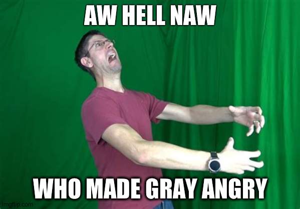 its those damn happy wheels levels | AW HELL NAW; WHO MADE GRAY ANGRY | image tagged in graystillplays rage | made w/ Imgflip meme maker