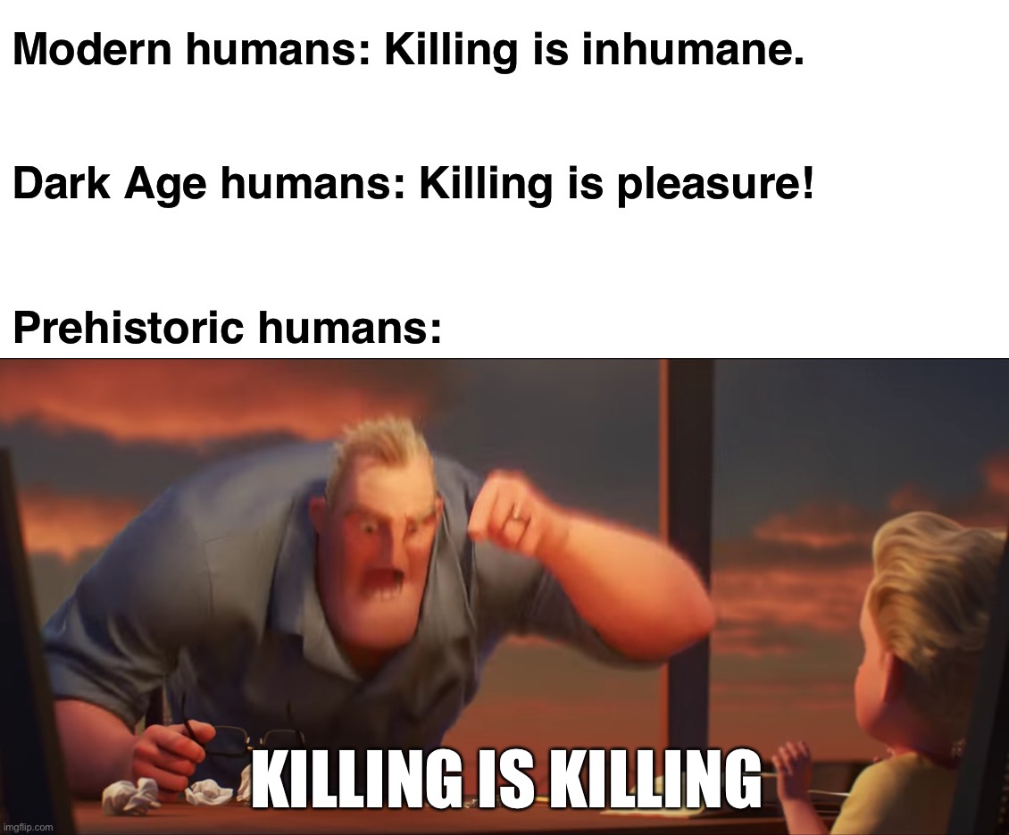 Killing | Modern humans: Killing is inhumane. Dark Age humans: Killing is pleasure! Prehistoric humans:; KILLING IS KILLING | image tagged in math is math,humans,killing,humanity,funny,memes | made w/ Imgflip meme maker