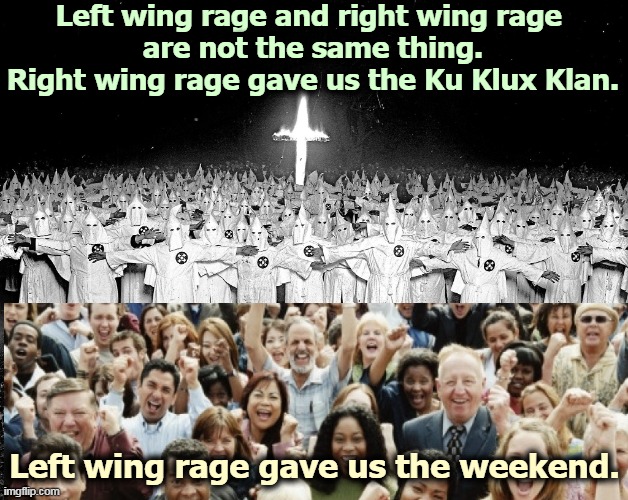 The weekend didn't just happen. It was the result of years of left wing rage. Time to read your labor history. | Left wing rage and right wing rage 
are not the same thing. Right wing rage gave us the Ku Klux Klan. Left wing rage gave us the weekend. | image tagged in right wing,kkk,left wing,weekend | made w/ Imgflip meme maker