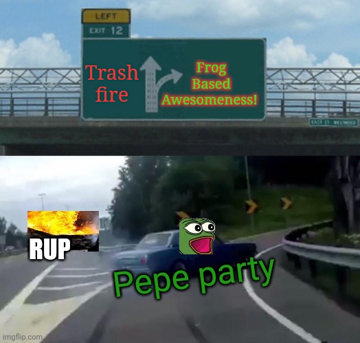 Vote pepe party! | Frog Based Awesomeness! Trash fire; RUP; Pepe party | image tagged in memes,left exit 12 off ramp,vote,pepe,party | made w/ Imgflip meme maker