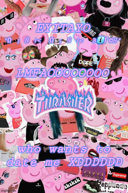 no seriously | LMFAOOOOOOOO; who wants to date me XDDDDDD | image tagged in eyitayos oink temp | made w/ Imgflip meme maker