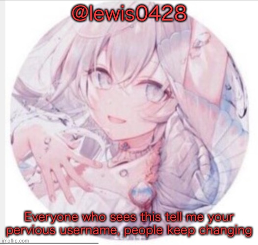 lewis0428 announcement temp 2 | @lewis0428; Everyone who sees this tell me your pervious username, people keep changing | image tagged in lewis0428 announcement temp 2 | made w/ Imgflip meme maker