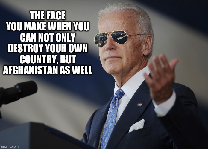 Joe Biden come at me bro | THE FACE YOU MAKE WHEN YOU CAN NOT ONLY DESTROY YOUR OWN COUNTRY, BUT AFGHANISTAN AS WELL | image tagged in joe biden come at me bro | made w/ Imgflip meme maker