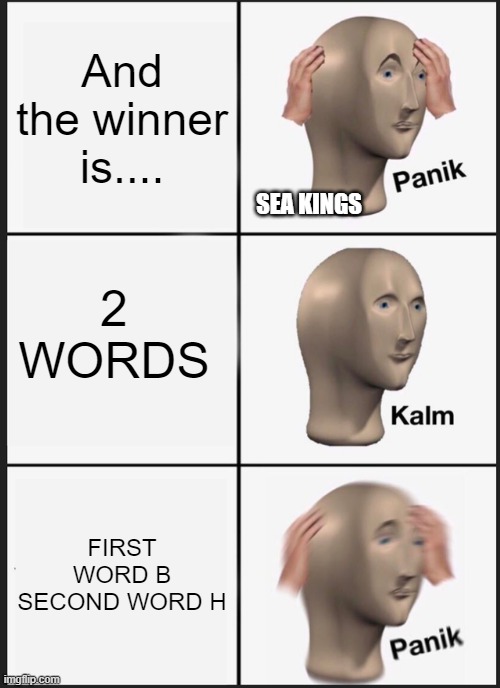 OH YES | And the winner is.... SEA KINGS; 2 WORDS; FIRST WORD B SECOND WORD H | image tagged in memes,panik kalm panik | made w/ Imgflip meme maker