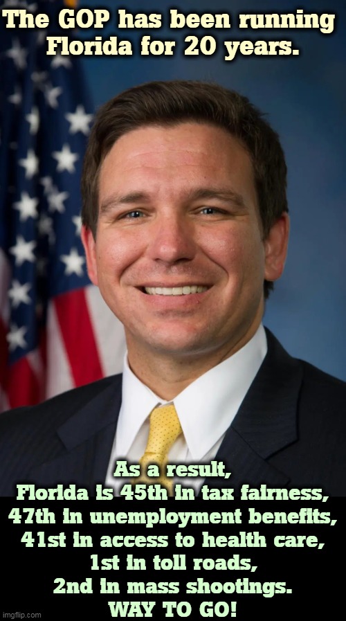 This joker just started defunding schools. The worst! We need Florida. Otherwise all the dumb stories come out of Texas. | The GOP has been running 
Florida for 20 years. As a result, Florida is 45th in tax fairness,
47th in unemployment benefits,
41st in access to health care,
1st in toll roads,
2nd in mass shootings.
WAY TO GO! | image tagged in florida,republican,disaster,catastrophe | made w/ Imgflip meme maker