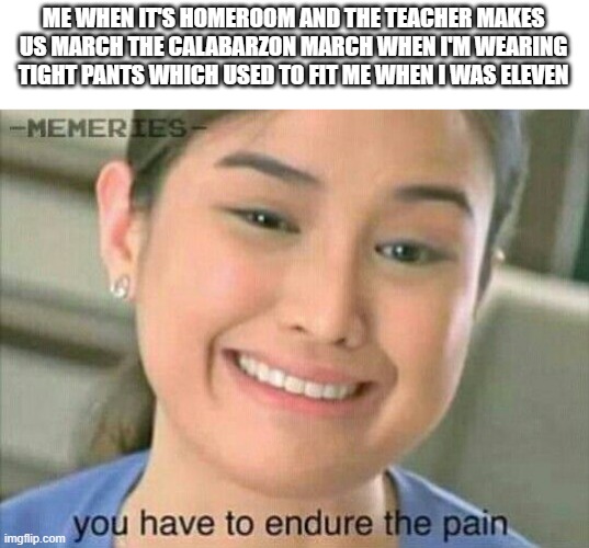 The most painful two minutes of my life | ME WHEN IT'S HOMEROOM AND THE TEACHER MAKES US MARCH THE CALABARZON MARCH WHEN I'M WEARING TIGHT PANTS WHICH USED TO FIT ME WHEN I WAS ELEVEN | image tagged in you have to endure the pain | made w/ Imgflip meme maker