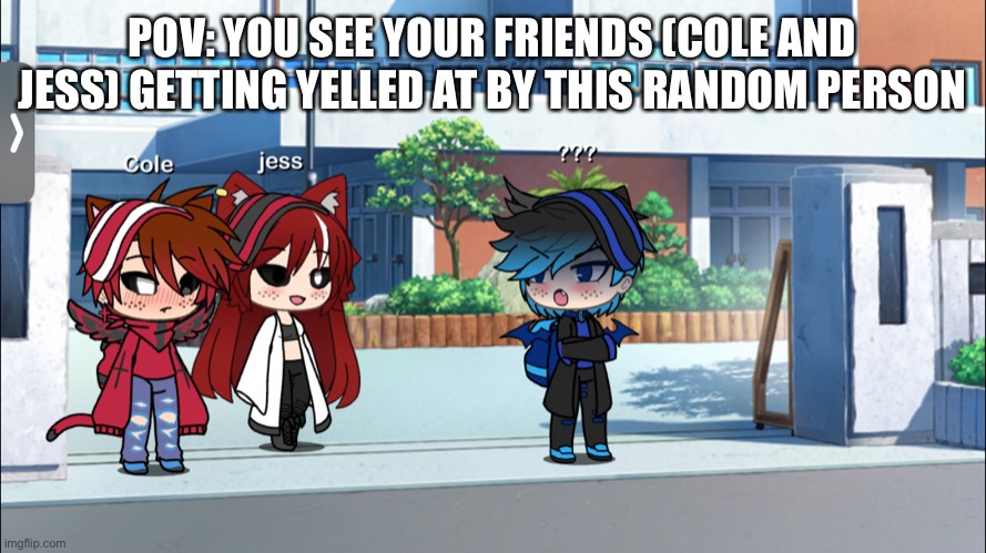 So I have gatcha- | POV: YOU SEE YOUR FRIENDS (COLE AND JESS) GETTING YELLED AT BY THIS RANDOM PERSON | made w/ Imgflip meme maker