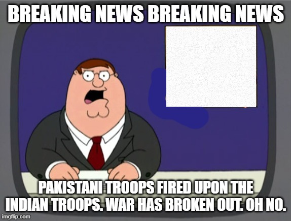 How will Anais handle this? | BREAKING NEWS BREAKING NEWS; PAKISTANI TROOPS FIRED UPON THE INDIAN TROOPS. WAR HAS BROKEN OUT. OH NO. | image tagged in news news | made w/ Imgflip meme maker