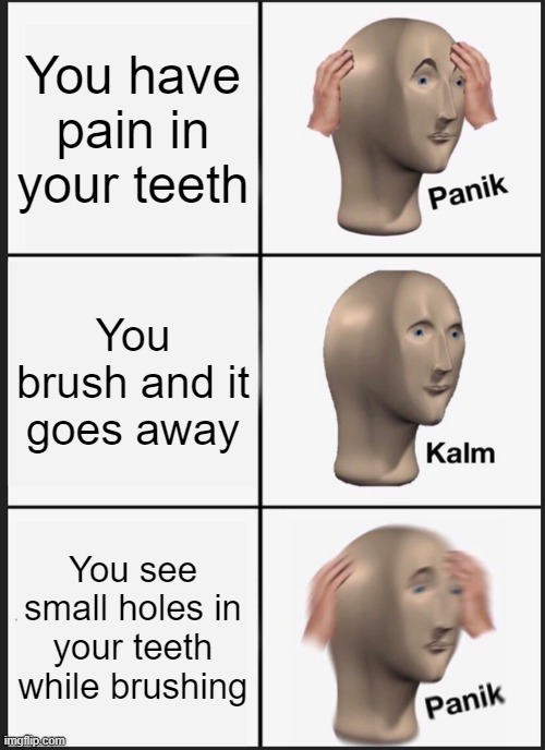 Panik Kalm Panik Meme | You have pain in your teeth; You brush and it goes away; You see small holes in your teeth while brushing | image tagged in memes,panik kalm panik | made w/ Imgflip meme maker