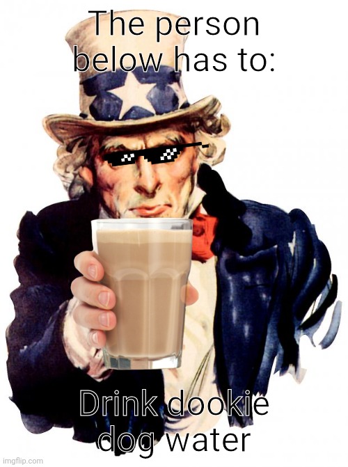 Uncle Sam | The person below has to:; Drink dookie dog water | image tagged in memes,uncle sam | made w/ Imgflip meme maker