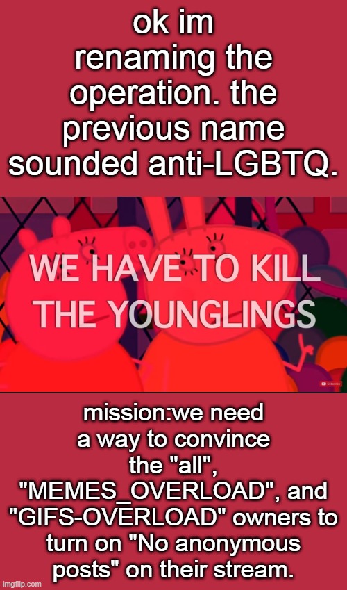 i renamed it to Operation Ocean Angel | ok im renaming the operation. the previous name sounded anti-LGBTQ. mission:we need a way to convince the "all", "MEMES_OVERLOAD", and "GIFS-OVERLOAD" owners to turn on "No anonymous posts" on their stream. | image tagged in we have to kill the younglings | made w/ Imgflip meme maker
