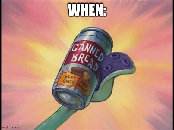 Canned bread | WHEN: | image tagged in canned bread | made w/ Imgflip meme maker