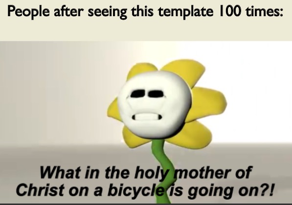 Flowey | People after seeing this template 100 times: | image tagged in flowey | made w/ Imgflip meme maker