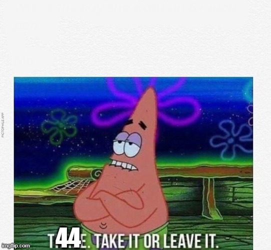 3 take it or leave it | 44 | image tagged in 3 take it or leave it | made w/ Imgflip meme maker