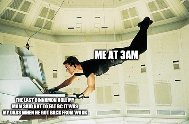 I actually did this last night and it was very successful | ME AT 3AM; THE LAST CINNAMON ROLL MY MOM SAID NOT TO EAT BC IT WAS MY DADS WHEN HE GOT BACK FROM WORK | image tagged in mission impossible | made w/ Imgflip meme maker