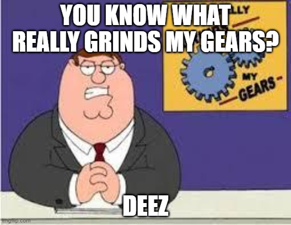 Deez are annoying | YOU KNOW WHAT REALLY GRINDS MY GEARS? DEEZ | image tagged in you know what really grinds my gears | made w/ Imgflip meme maker