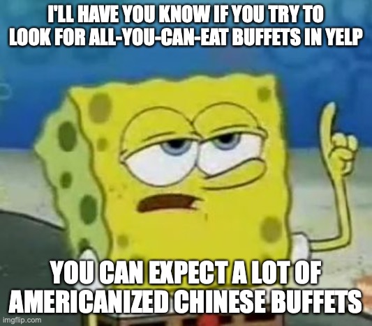Looking for All-You-Can-Eat Buffets on Yelp | I'LL HAVE YOU KNOW IF YOU TRY TO LOOK FOR ALL-YOU-CAN-EAT BUFFETS IN YELP; YOU CAN EXPECT A LOT OF AMERICANIZED CHINESE BUFFETS | image tagged in memes,i'll have you know spongebob,yelp,buffet | made w/ Imgflip meme maker