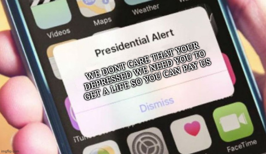 Im prob not gonna be on much cause i got a job now and i still got school cuz im dum and failed again | WE DONT CARE THAT YOUR DEPRESSED WE NEED YOU TO GET A LIFE SO YOU CAN PAY US | image tagged in memes,presidential alert | made w/ Imgflip meme maker